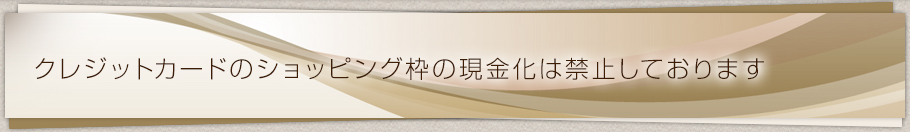 クレジットカードのショッッピング枠の現金化は禁止しております